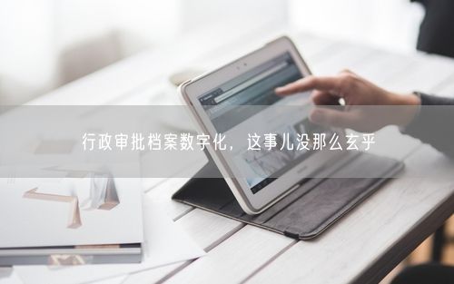 行政审批档案数字化，这事儿没那么玄乎