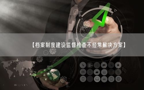 【档案制度建设监督检查不经常解决方案】