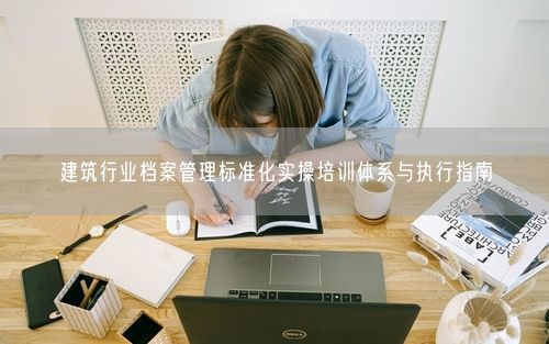 建筑行业档案管理标准化实操培训体系与执行指南