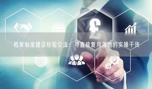 档案制度建设经验交流：可直接复用落地的实操干货