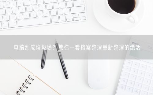 电脑乱成垃圾场？教你一套档案整理重新整理的绝活