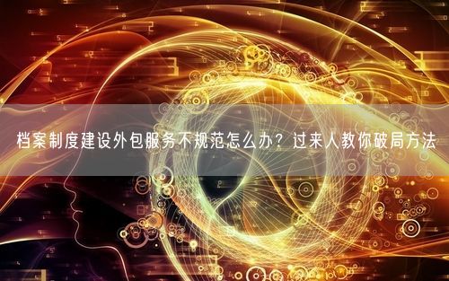 档案制度建设外包服务不规范怎么办？过来人教你破局方法