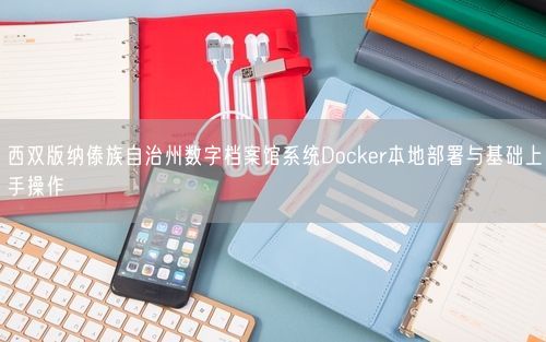 西双版纳傣族自治州数字档案馆系统Docker本地部署与基础上手操作