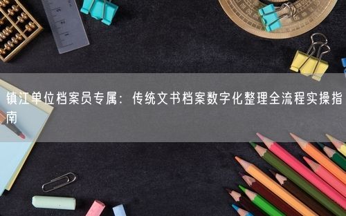 镇江单位档案员专属：传统文书档案数字化整理全流程实操指南