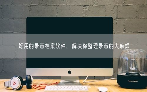 好用的录音档案软件，解决你整理录音的大麻烦
