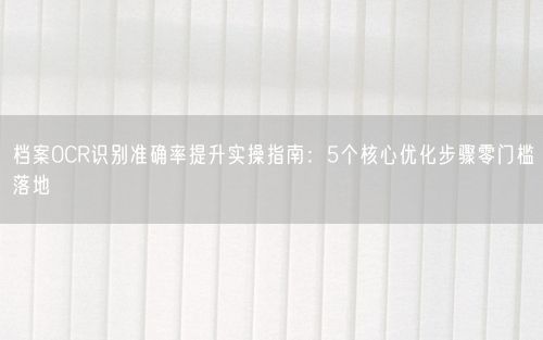档案OCR识别准确率提升实操指南：5个核心优化步骤零门槛落地