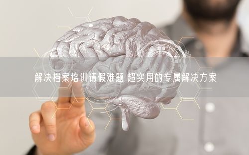 解决档案培训请假难题 超实用的专属解决方案
