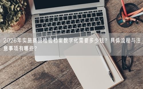 2026年实施商品检验档案数字化需要多少钱？具体流程与注意事项有哪些？
