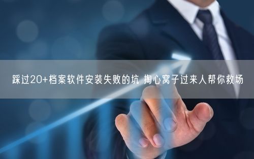 踩过20+档案软件安装失败的坑 掏心窝子过来人帮你救场
