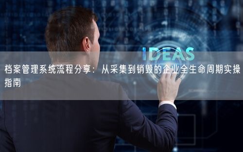 档案管理系统流程分享：从采集到销毁的企业全生命周期实操指南