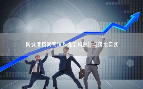 防城港档案管理系统架构设计与落地实践