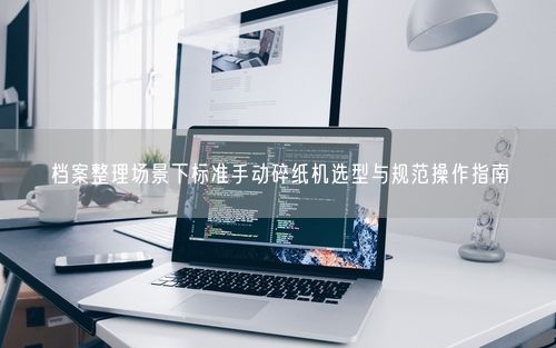 档案整理场景下标准手动碎纸机选型与规范操作指南