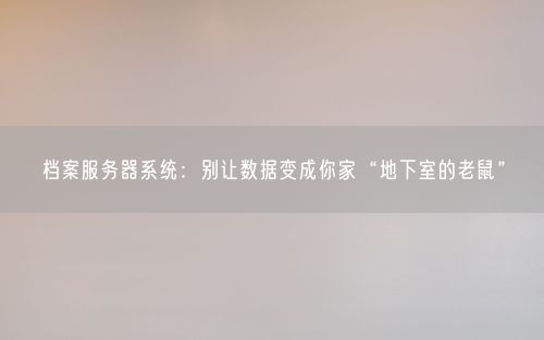 档案服务器系统：别让数据变成你家“地下室的老鼠”