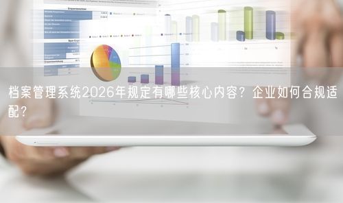 档案管理系统2026年规定有哪些核心内容？企业如何合规适配？