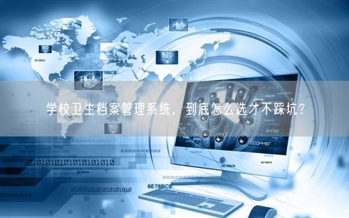 学校卫生档案管理系统，到底怎么选才不踩坑？