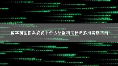 数字档案馆系统跨平台适配架构搭建与落地实施指南
