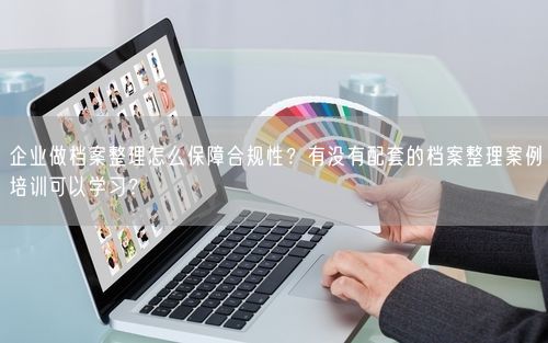 企业做档案整理怎么保障合规性？有没有配套的档案整理案例培训可以学习？