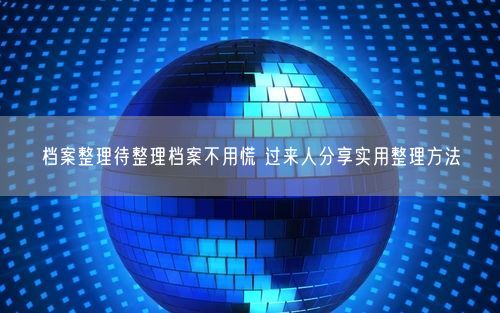 档案整理待整理档案不用慌 过来人分享实用整理方法