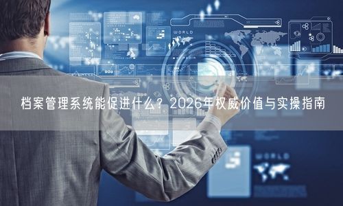 档案管理系统能促进什么？2026年权威价值与实操指南
