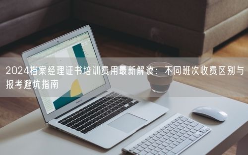 2024档案经理证书培训费用最新解读：不同班次收费区别与报考避坑指南