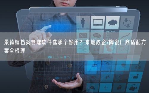 景德镇档案管理软件选哪个好用？本地政企/陶瓷厂商适配方案全梳理