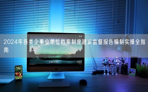 2024年各类企事业单位档案制度建设监督报告编制实操全指南