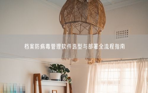 档案防病毒管理软件选型与部署全流程指南