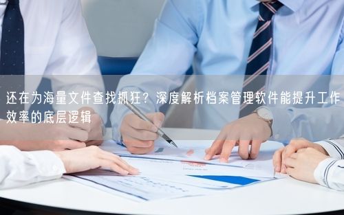 还在为海量文件查找抓狂？深度解析档案管理软件能提升工作效率的底层逻辑