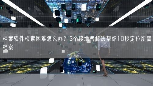 档案软件检索困难怎么办？3个接地气解法帮你10秒定位所需档案