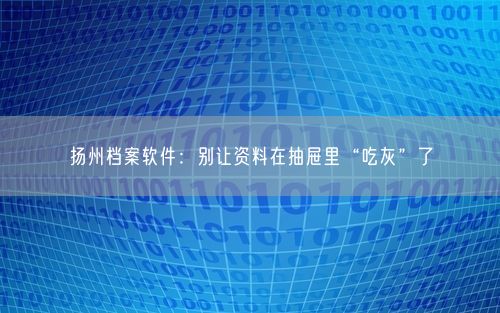 扬州档案软件：别让资料在抽屉里“吃灰”了