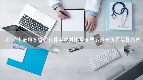 2024主流档案管理软件系统对比及选型落地全流程实操指南