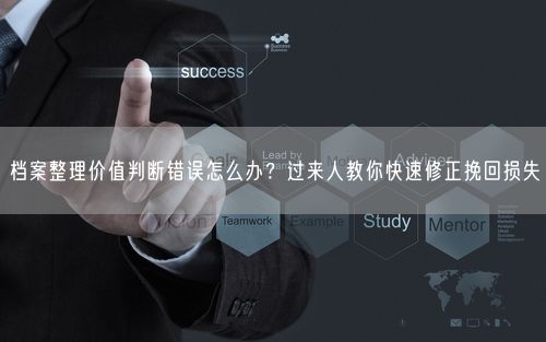 档案整理价值判断错误怎么办？过来人教你快速修正挽回损失