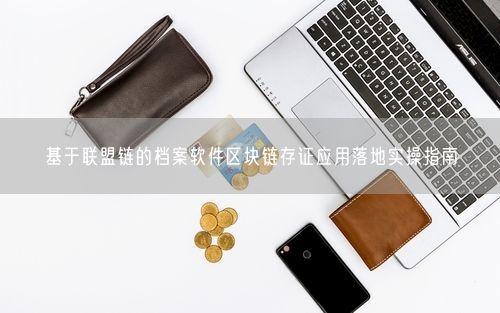 基于联盟链的档案软件区块链存证应用落地实操指南