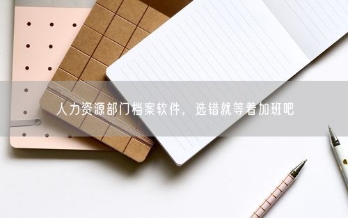 人力资源部门档案软件，选错就等着加班吧