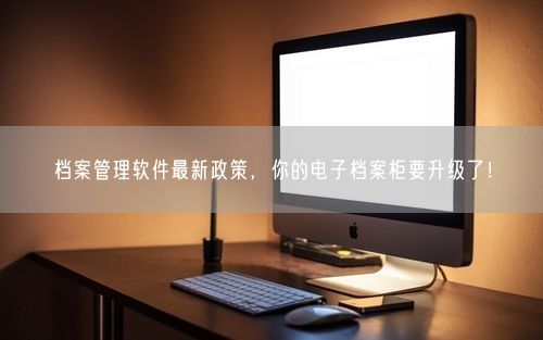 档案管理软件最新政策，你的电子档案柜要升级了！