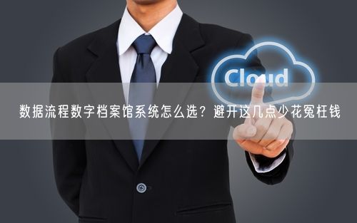 数据流程数字档案馆系统怎么选？避开这几点少花冤枉钱