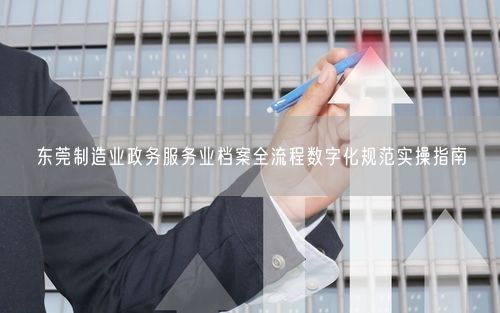 东莞制造业政务服务业档案全流程数字化规范实操指南