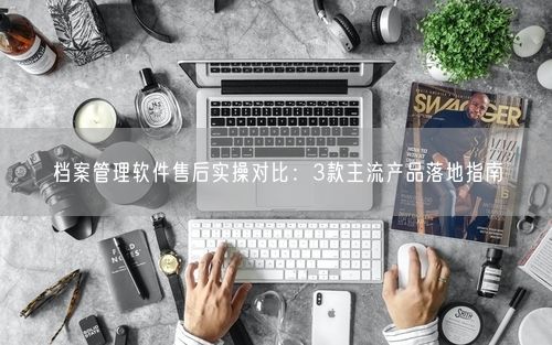 档案管理软件售后实操对比：3款主流产品落地指南
