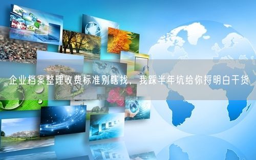 企业档案整理收费标准别瞎找，我踩半年坑给你捋明白干货