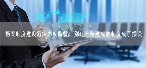 档案制度建设落实力度监督：别让辛苦建成的制度成了摆设