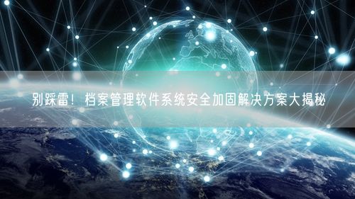 别踩雷！档案管理软件系统安全加固解决方案大揭秘