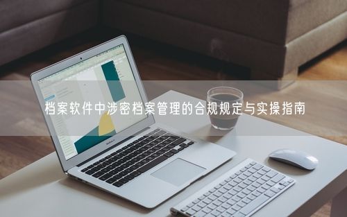 档案软件中涉密档案管理的合规规定与实操指南