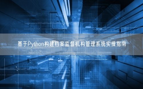 基于Python构建档案监督机构管理系统实操指南