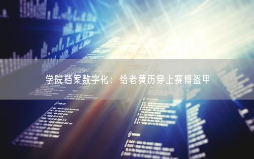 学院档案数字化:给老黄历穿上赛博盔甲