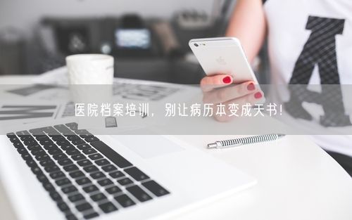 医院档案培训，别让病历本变成天书！