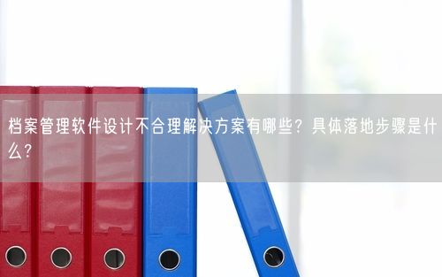 档案管理软件设计不合理解决方案有哪些？具体落地步骤是什么？