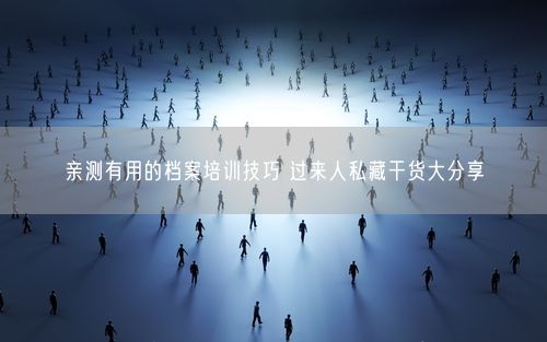 亲测有用的档案培训技巧 过来人私藏干货大分享