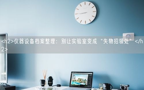 <h2>仪器设备档案整理：别让实验室变成“失物招领处”</h2>
