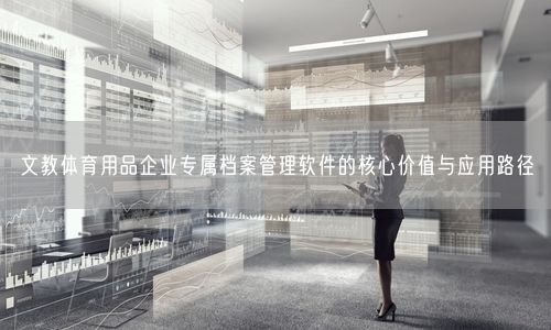 文教体育用品企业专属档案管理软件的核心价值与应用路径