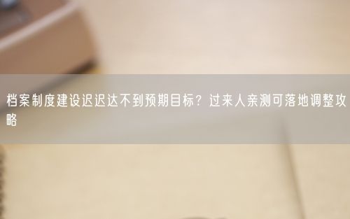 档案制度建设迟迟达不到预期目标？过来人亲测可落地调整攻略